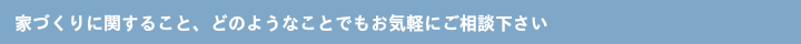 家づくりに関すること、どのようなことでもお気軽にご相談下さい